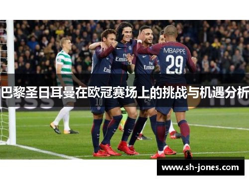 巴黎圣日耳曼在欧冠赛场上的挑战与机遇分析